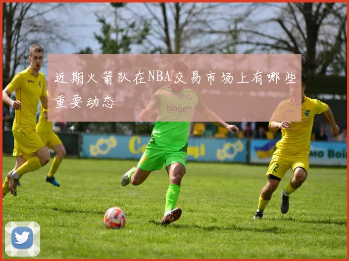 近期火箭队在NBA交易市场上有哪些重要动态