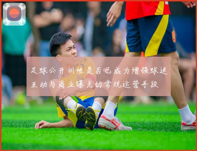 足球公开训练是否已成为增强球迷互动与商业曝光的常规运营手段
