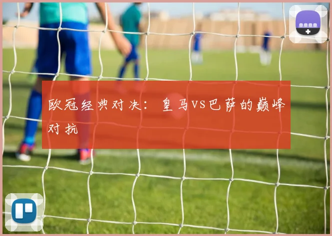 欧冠经典对决：皇马vs巴萨的巅峰对抗