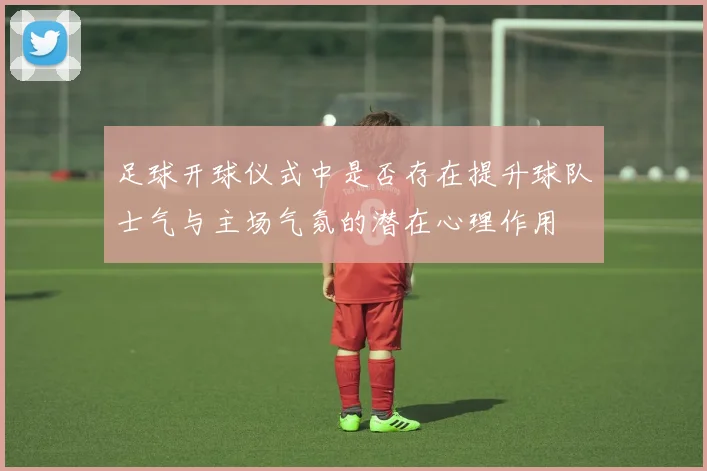 足球开球仪式中是否存在提升球队士气与主场气氛的潜在心理作用