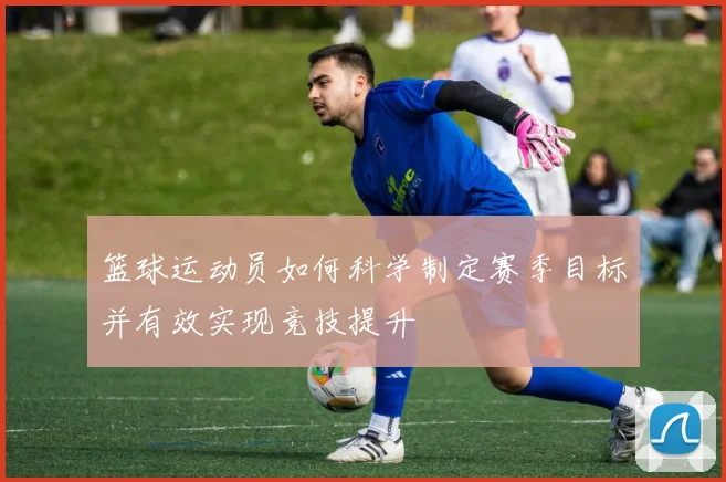 篮球运动员如何科学制定赛季目标并有效实现竞技提升