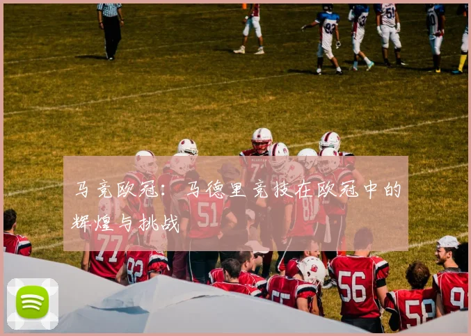 马竞欧冠:马德里竞技在欧冠中的辉煌与挑战