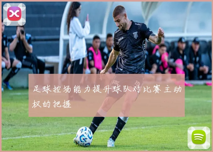 足球控场能力提升球队对比赛主动权的把握
