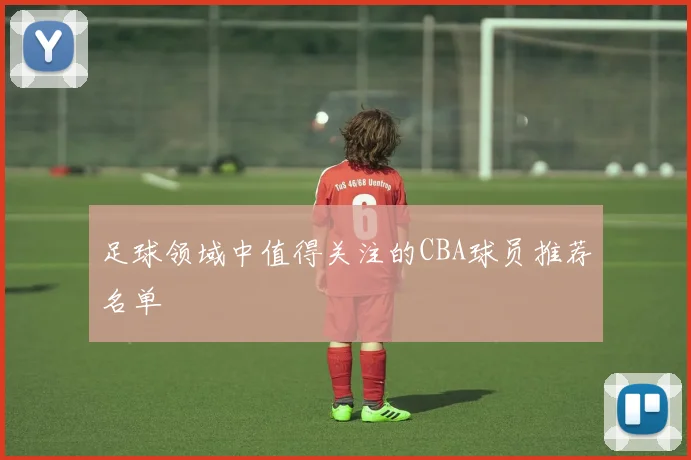 足球领域中值得关注的CBA球员推荐名单