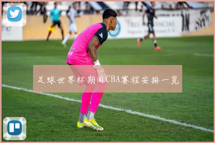 足球世界杯期间CBA赛程安排一览