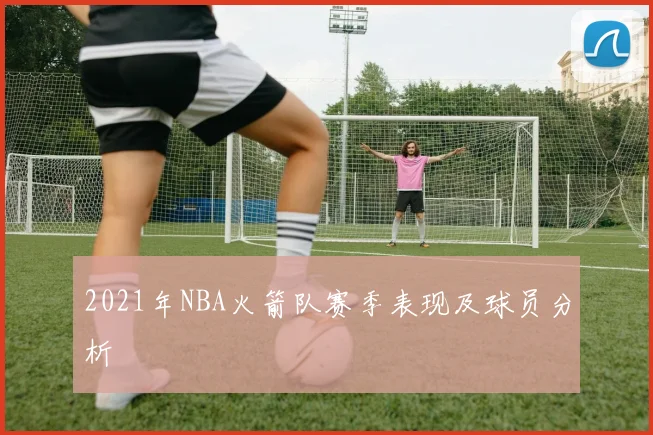 2021年NBA火箭队赛季表现及球员分析