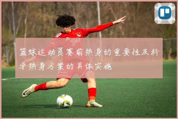 篮球运动员赛前热身的重要性及科学热身方案的具体实施