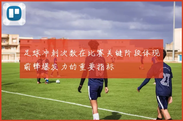 足球冲刺次数在比赛关键阶段体现前锋爆发力的重要指标