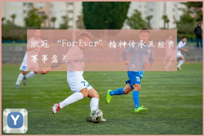 欧冠 “For Ever”精神传承及经典赛事盘点