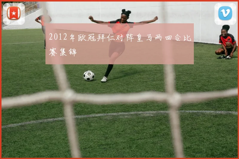 2012年欧冠拜仁对阵皇马两回合比赛集锦
