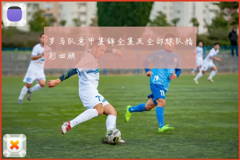 罗马队意甲集锦全集及全部球队精彩回顾